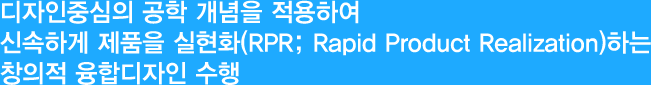 디자인중심의 공학 개념을 적용하여 신속하게 제품을 실현화(RPR; Rapid Product Realization)하는 창의적 융합디자인 수행